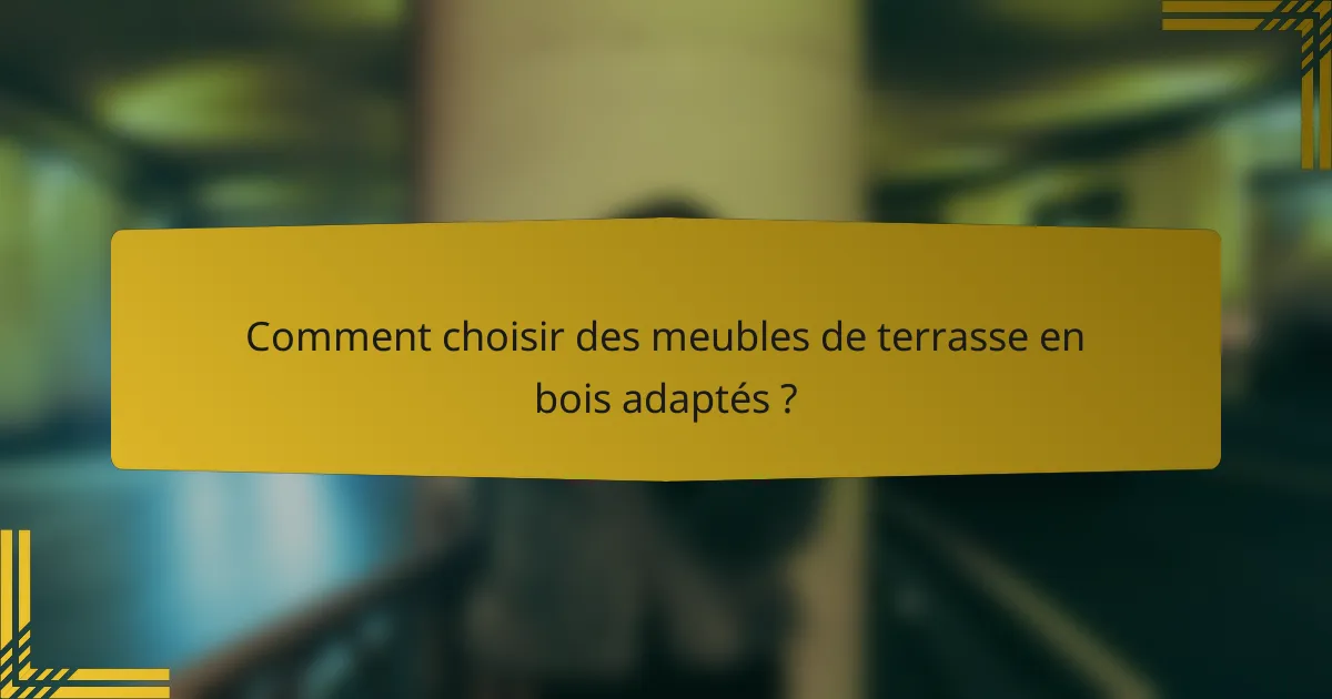Comment choisir des meubles de terrasse en bois adaptés ?