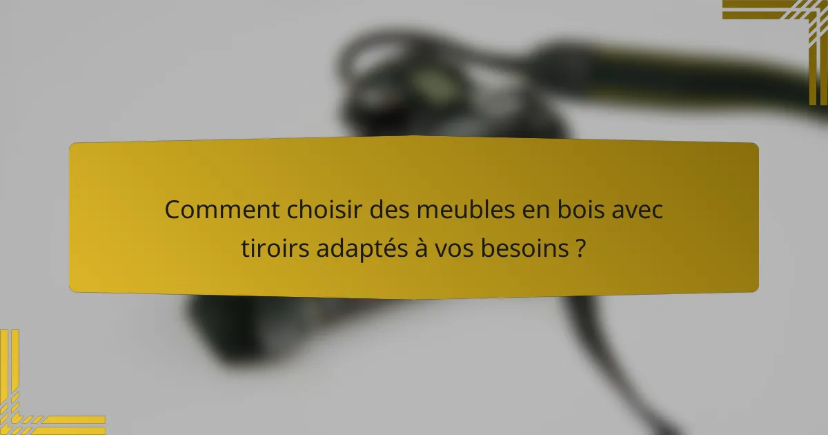 Comment choisir des meubles en bois avec tiroirs adaptés à vos besoins ?