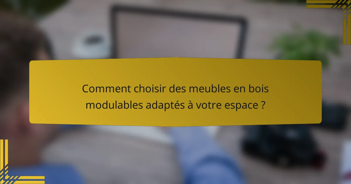 Comment choisir des meubles en bois modulables adaptés à votre espace ?