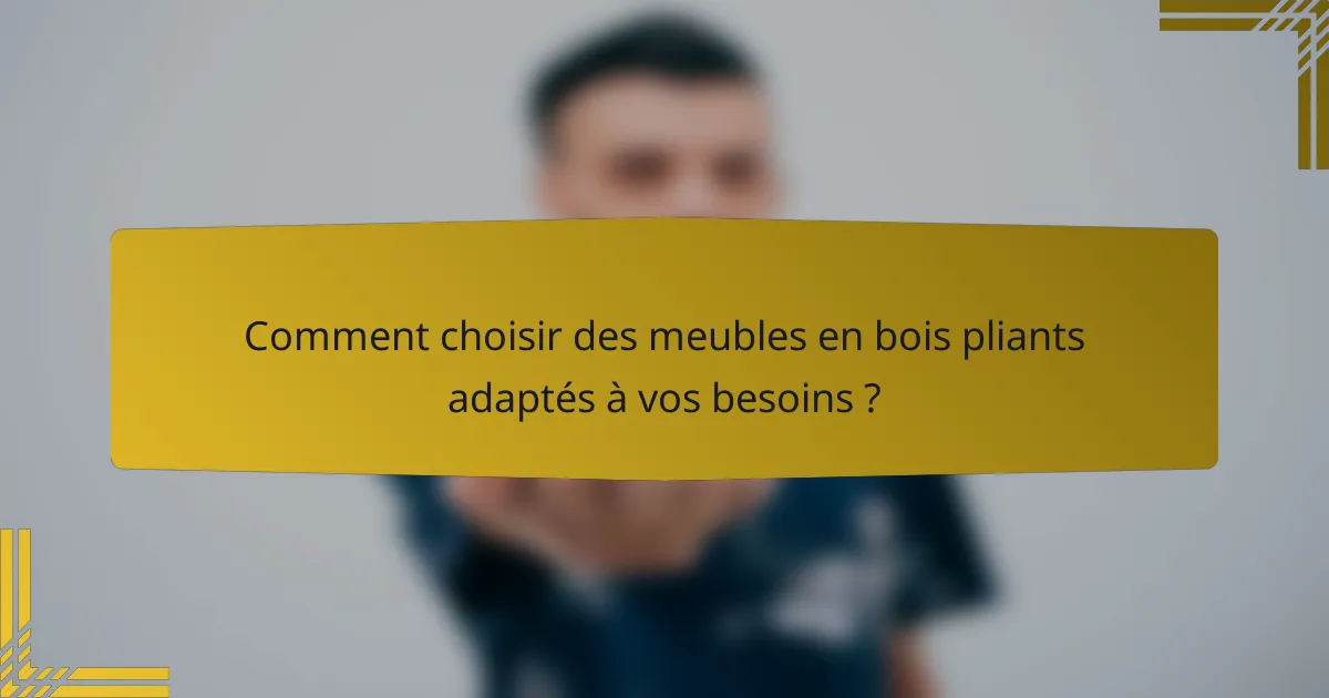 Comment choisir des meubles en bois pliants adaptés à vos besoins ?