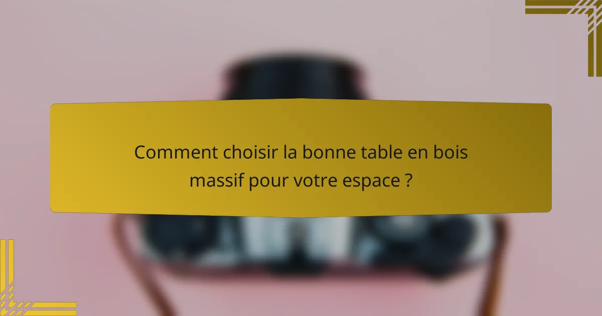 Comment choisir la bonne table en bois massif pour votre espace ?