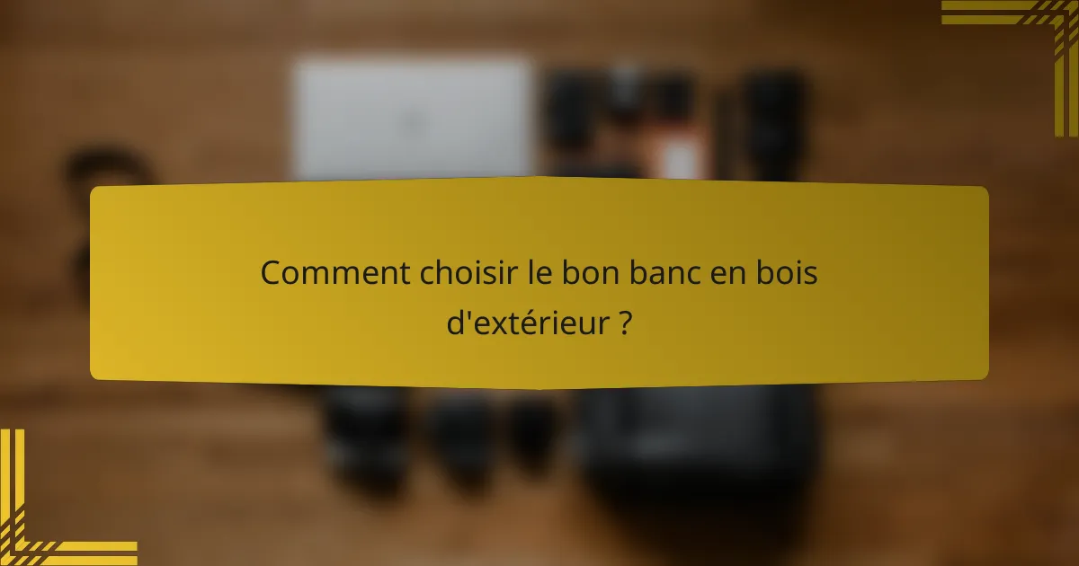 Comment choisir le bon banc en bois d'extérieur ?