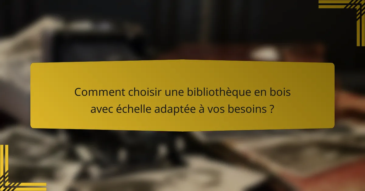 Comment choisir une bibliothèque en bois avec échelle adaptée à vos besoins ?