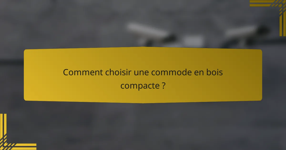 Comment choisir une commode en bois compacte ?