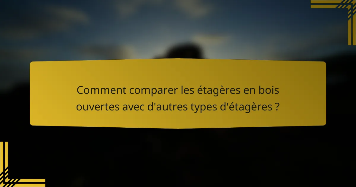 Comment comparer les étagères en bois ouvertes avec d'autres types d'étagères ?