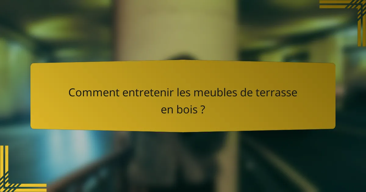 Comment entretenir les meubles de terrasse en bois ?