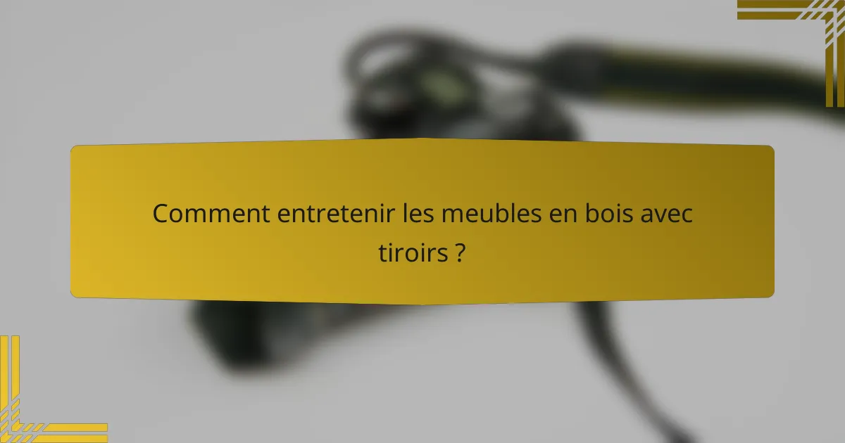 Comment entretenir les meubles en bois avec tiroirs ?
