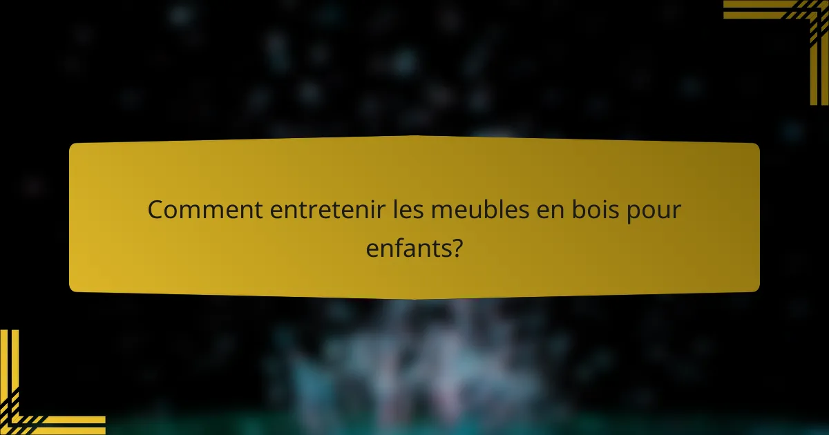 Comment entretenir les meubles en bois pour enfants?