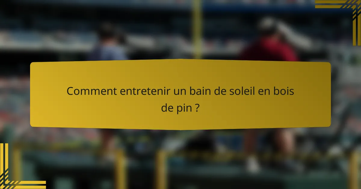 Comment entretenir un bain de soleil en bois de pin ?