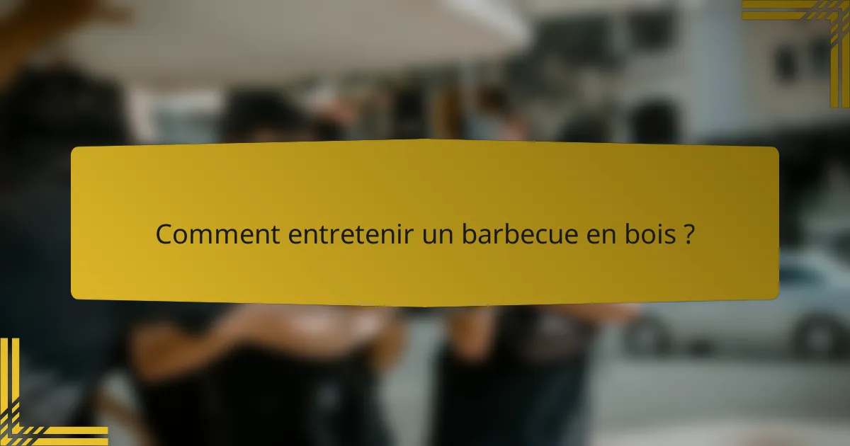Comment entretenir un barbecue en bois ?