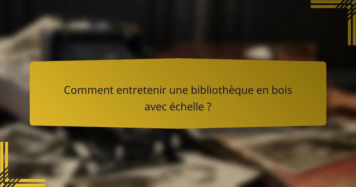 Comment entretenir une bibliothèque en bois avec échelle ?