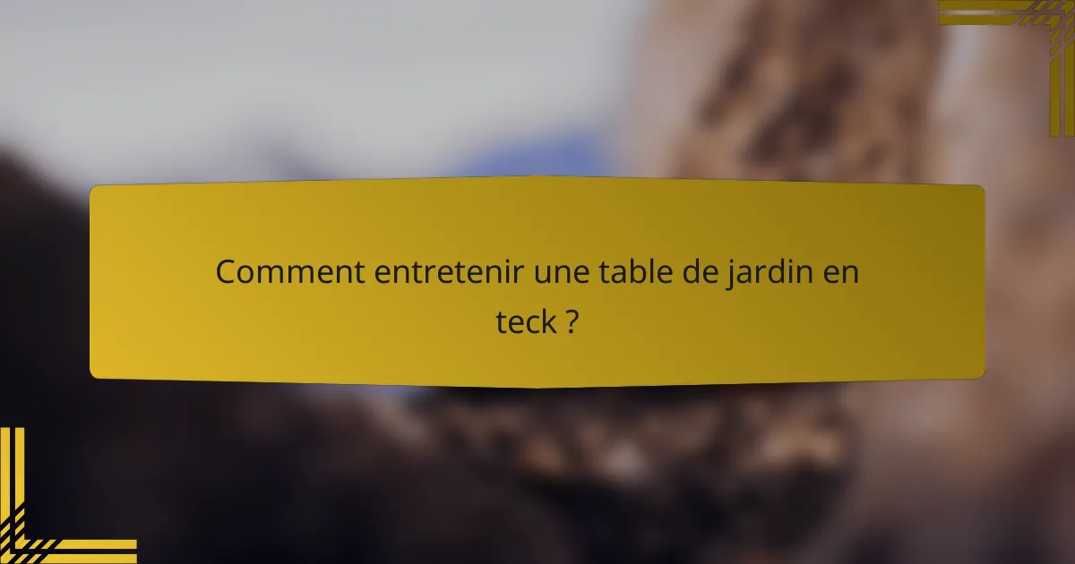 Comment entretenir une table de jardin en teck ?