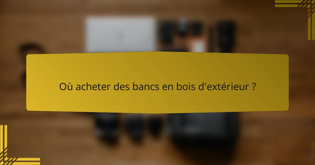 Où acheter des bancs en bois d'extérieur ?