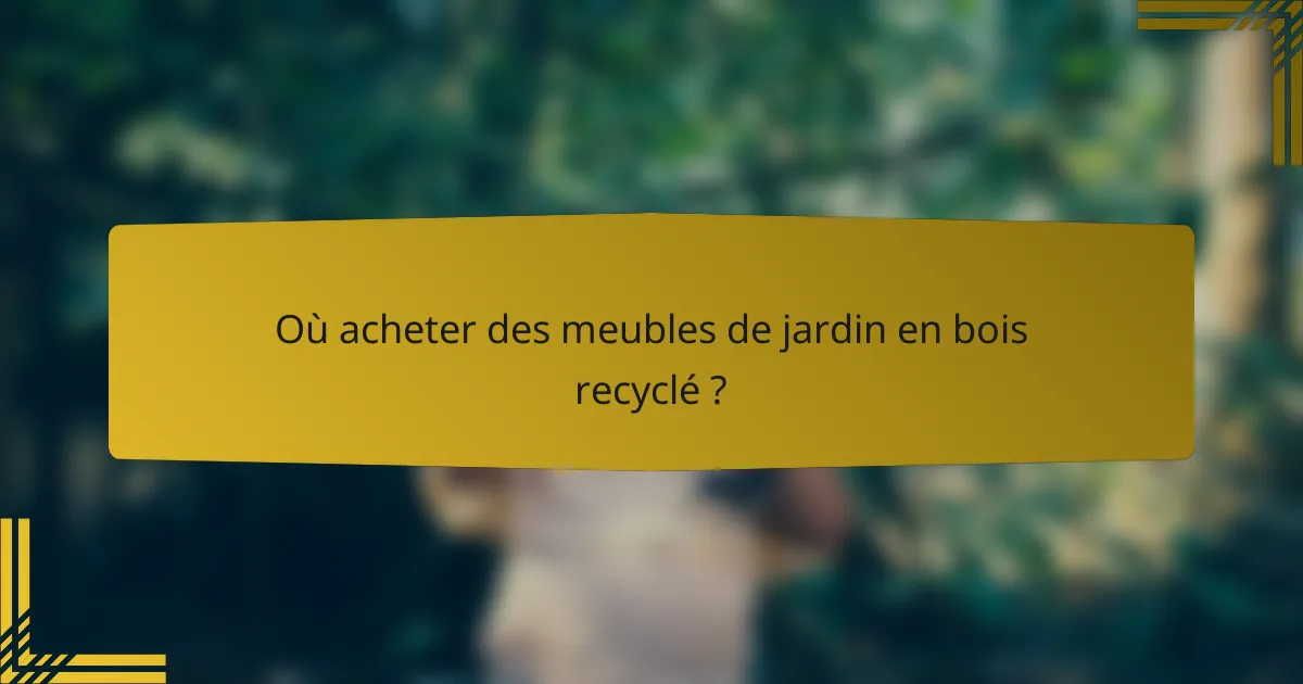 Où acheter des meubles de jardin en bois recyclé ?