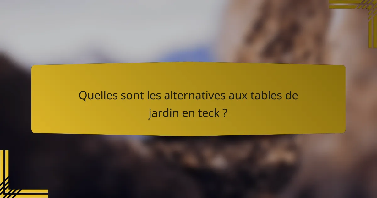 Quelles sont les alternatives aux tables de jardin en teck ?