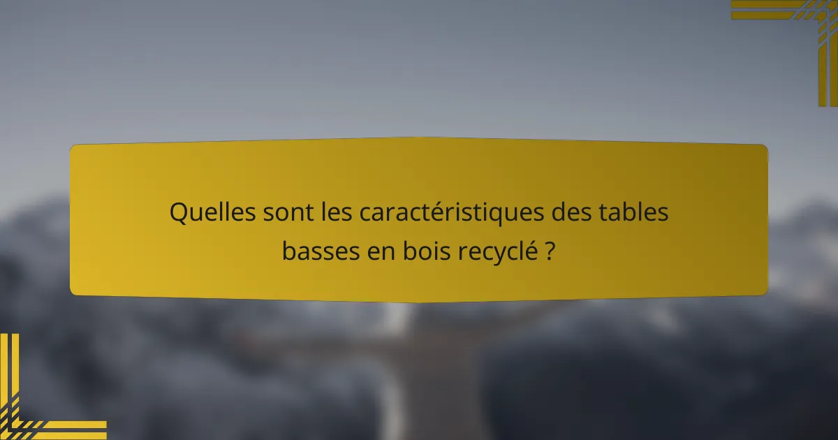 Quelles sont les caractéristiques des tables basses en bois recyclé ?