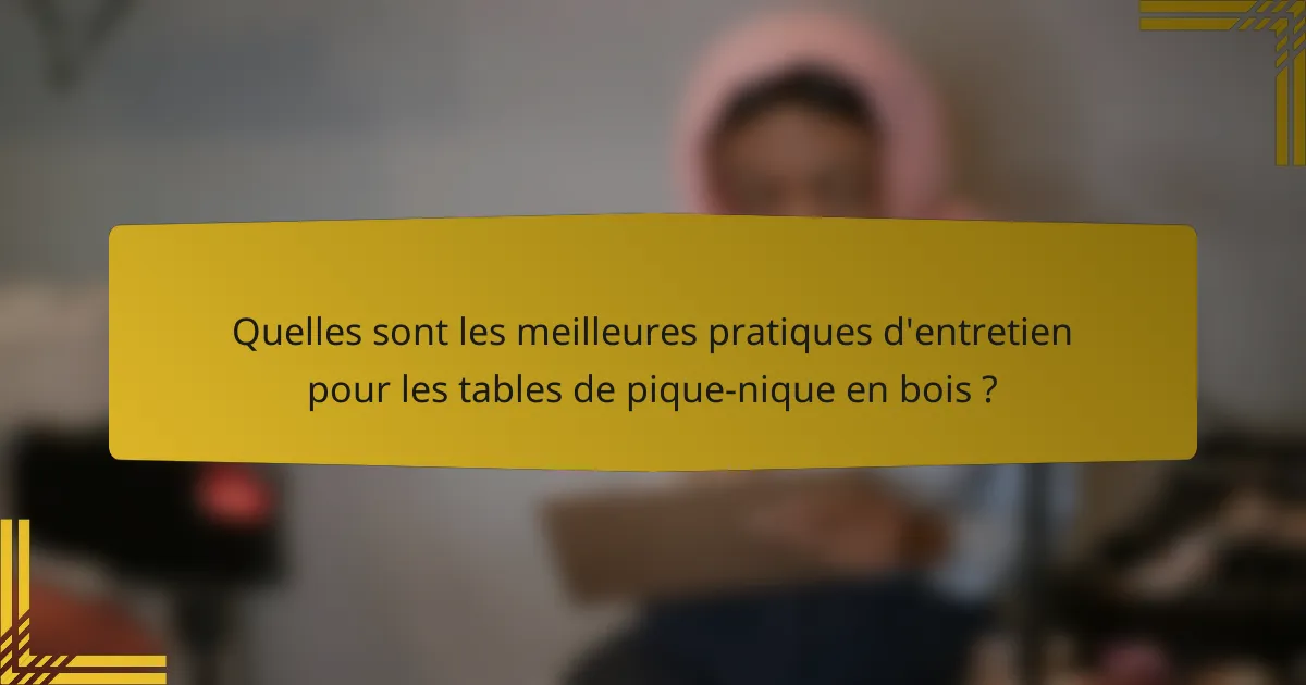 Quelles sont les meilleures pratiques d'entretien pour les tables de pique-nique en bois ?