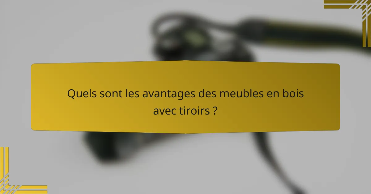 Quels sont les avantages des meubles en bois avec tiroirs ?