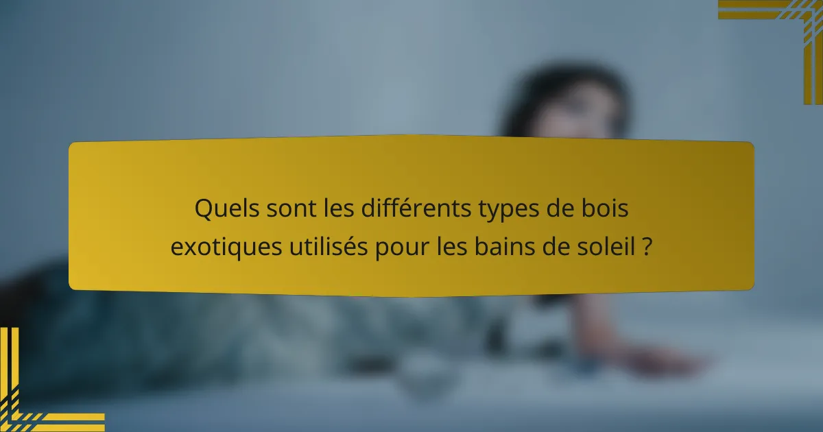 Quels sont les différents types de bois exotiques utilisés pour les bains de soleil ?