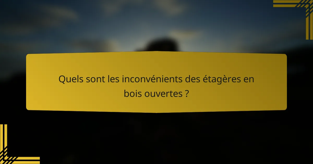 Quels sont les inconvénients des étagères en bois ouvertes ?
