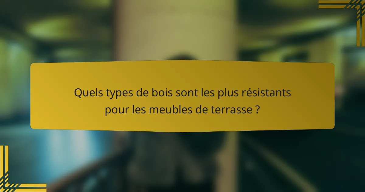 Quels types de bois sont les plus résistants pour les meubles de terrasse ?