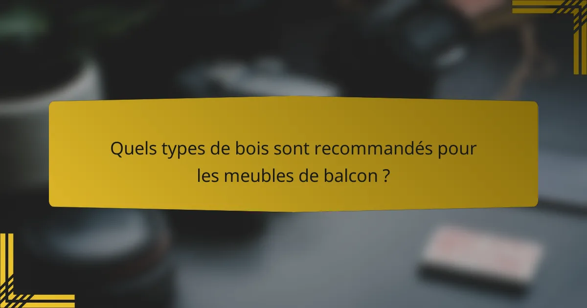 Quels types de bois sont recommandés pour les meubles de balcon ?